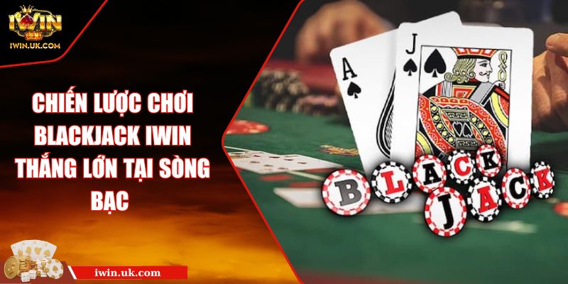 Chiến Lược Chơi Blackjack Iwin Thắng Lớn Tại Sòng Bạc